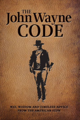 John Wayne Code: Wit, Wisdom and Timeless Advise from the American Icon